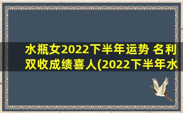 水瓶女2022下半年运势 名利双收成绩喜人(2022下半年水瓶女运势：名利双收，成绩喜人)